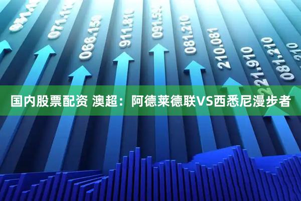 国内股票配资 澳超：阿德莱德联VS西悉尼漫步者