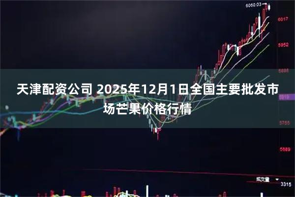 天津配资公司 2025年12月1日全国主要批发市场芒果价格行情