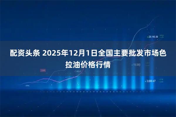 配资头条 2025年12月1日全国主要批发市场色拉油价格行情