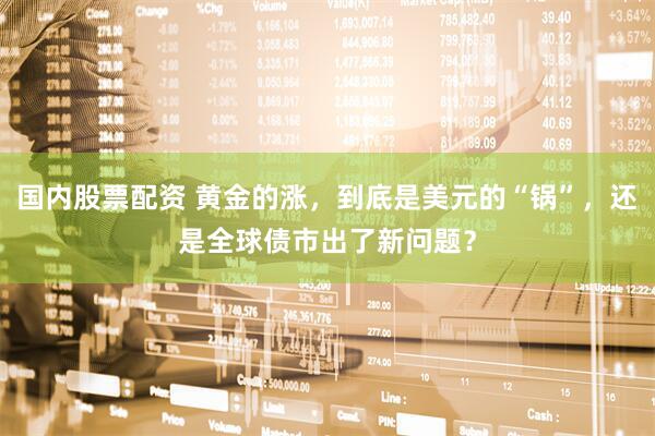 国内股票配资 黄金的涨，到底是美元的“锅”，还是全球债市出了新问题？