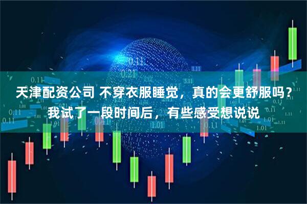 天津配资公司 不穿衣服睡觉，真的会更舒服吗？我试了一段时间后，有些感受想说说