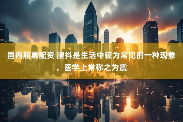 国内股票配资 腿抖是生活中较为常见的一种现象，医学上常称之为震