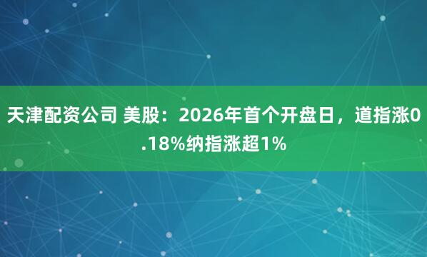 天津配资公司 美股：2026年首个开盘日，道指涨0.18%纳指涨超1%