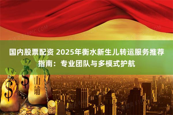 国内股票配资 2025年衡水新生儿转运服务推荐指南：专业团队与多模式护航