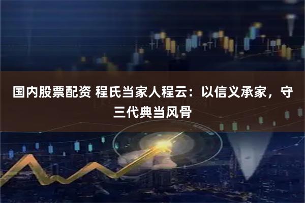国内股票配资 程氏当家人程云：以信义承家，守三代典当风骨