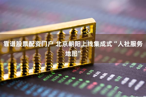 靠谱股票配资门户 北京朝阳上线集成式“人社服务地图”