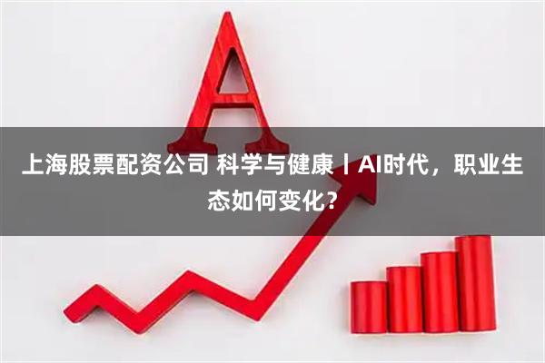 上海股票配资公司 科学与健康丨AI时代，职业生态如何变化？