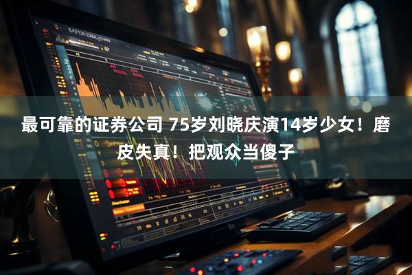 最可靠的证券公司 75岁刘晓庆演14岁少女！磨皮失真！把观众当傻子