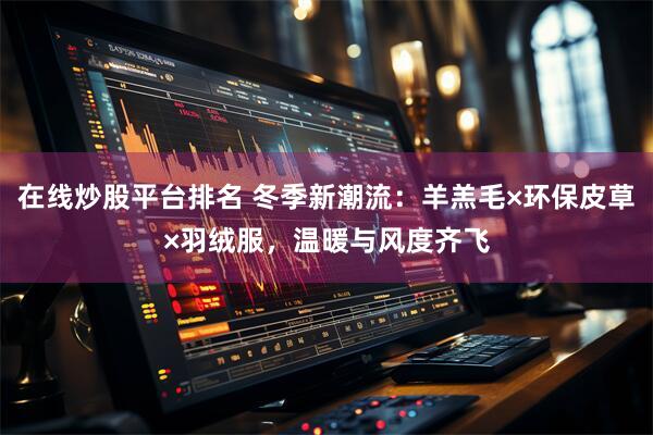 在线炒股平台排名 冬季新潮流：羊羔毛×环保皮草×羽绒服，温暖与风度齐飞