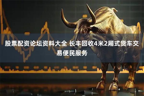 股票配资论坛资料大全 长丰回收4米2厢式货车交易便民服务