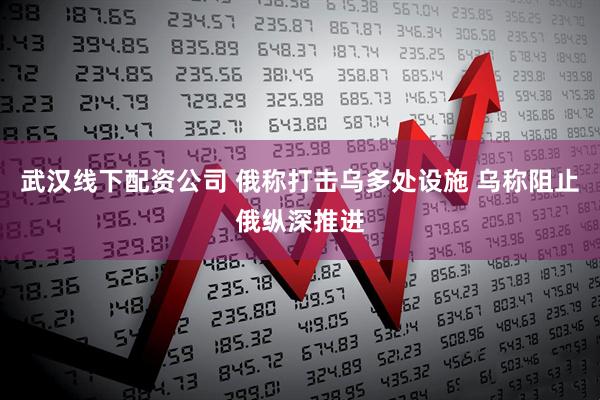 武汉线下配资公司 俄称打击乌多处设施 乌称阻止俄纵深推进