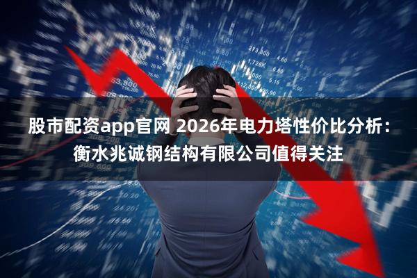 股市配资app官网 2026年电力塔性价比分析：衡水兆诚钢结构有限公司值得关注