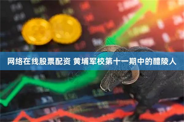 网络在线股票配资 黄埔军校第十一期中的醴陵人