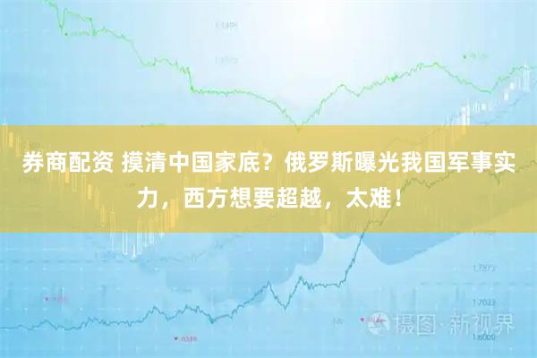 券商配资 摸清中国家底？俄罗斯曝光我国军事实力，西方想要超越，太难！
