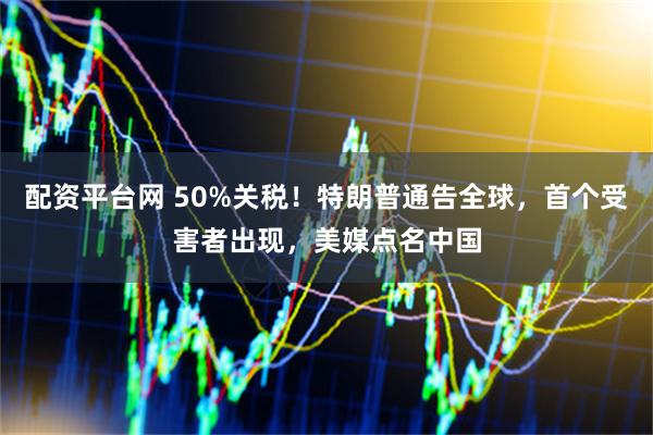 配资平台网 50%关税！特朗普通告全球，首个受害者出现，美媒点名中国