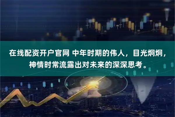 在线配资开户官网 中年时期的伟人，目光炯炯，神情时常流露出对未来的深深思考。