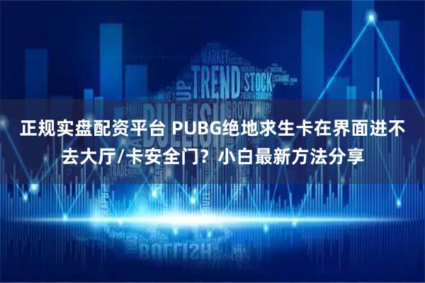 正规实盘配资平台 PUBG绝地求生卡在界面进不去大厅/卡安全门？小白最新方法分享