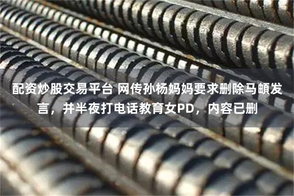 配资炒股交易平台 网传孙杨妈妈要求删除马頔发言，并半夜打电话教育女PD，内容已删