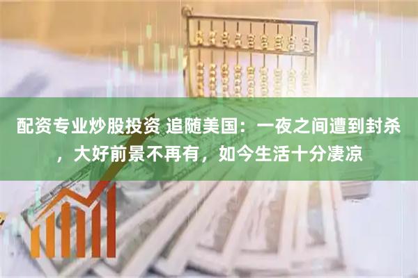 配资专业炒股投资 追随美国：一夜之间遭到封杀，大好前景不再有，如今生活十分凄凉