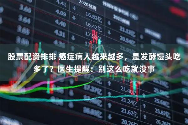 股票配资排排 癌症病人越来越多，是发酵馒头吃多了？医生提醒：别这么吃就没事