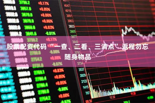 股票配资代码 “一查、二看、三清点” 返程勿忘随身物品