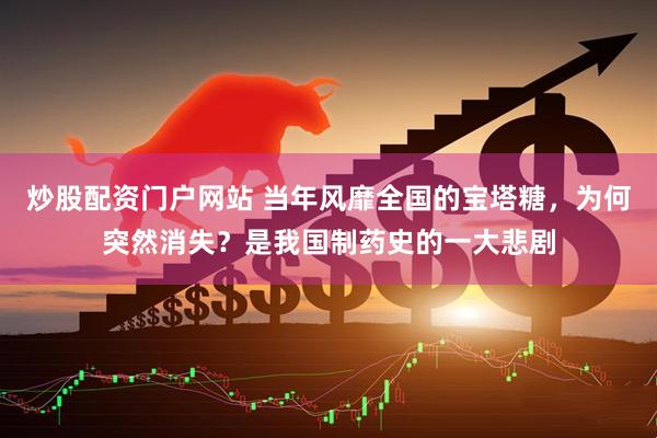 炒股配资门户网站 当年风靡全国的宝塔糖，为何突然消失？是我国制药史的一大悲剧